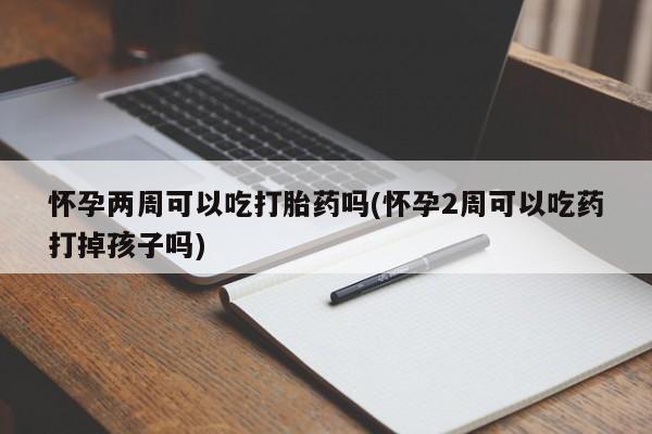 堕胎药专卖微信怀孕两周可以吃打胎药吗(怀孕2周可以吃药打掉孩子吗)