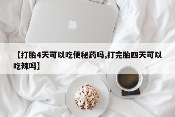堕胎药专卖微信【打胎4天可以吃便秘药吗,打完胎四天可以吃辣吗】