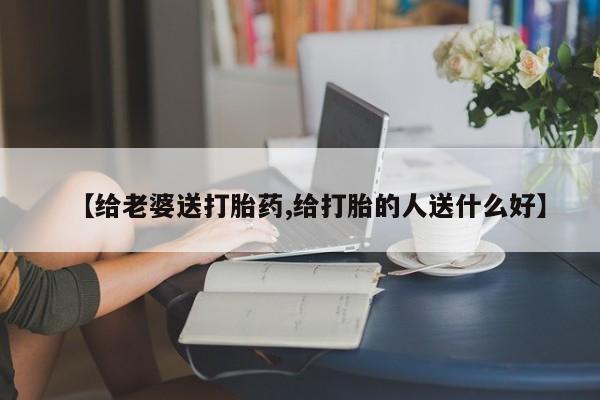 堕胎药专卖微信【给老婆送打胎药,给打胎的人送什么好】