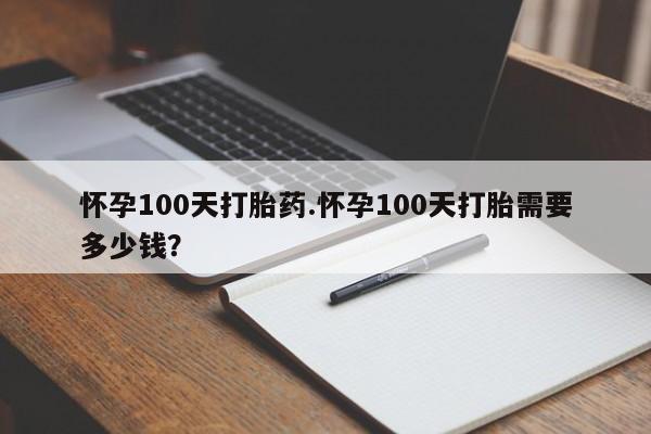堕胎药专卖微信怀孕100天打胎药.怀孕100天打胎需要多少钱？
