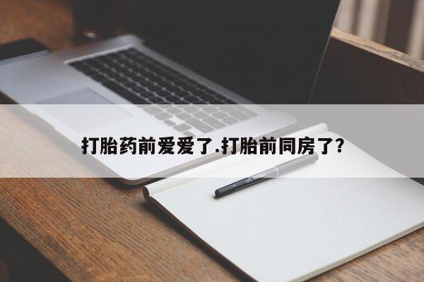 堕胎药在线付款打胎药前爱爱了.打胎前同房了？