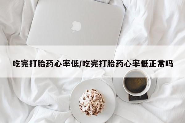 堕胎药在线付款吃完打胎药心率低/吃完打胎药心率低正常吗