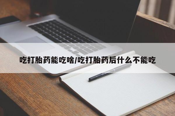 堕胎药在线付款吃打胎药能吃啥/吃打胎药后什么不能吃