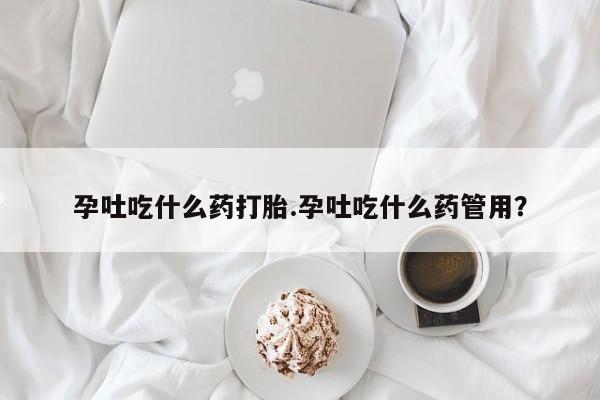 堕胎药购买方式孕吐吃什么药打胎.孕吐吃什么药管用？