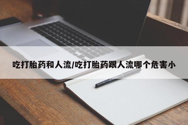 堕胎药购买方式吃打胎药和人流/吃打胎药跟人流哪个危害小