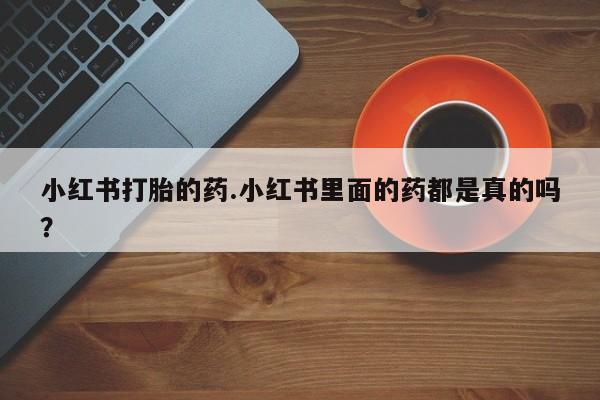 堕胎药购买方式小红书打胎的药.小红书里面的药都是真的吗？