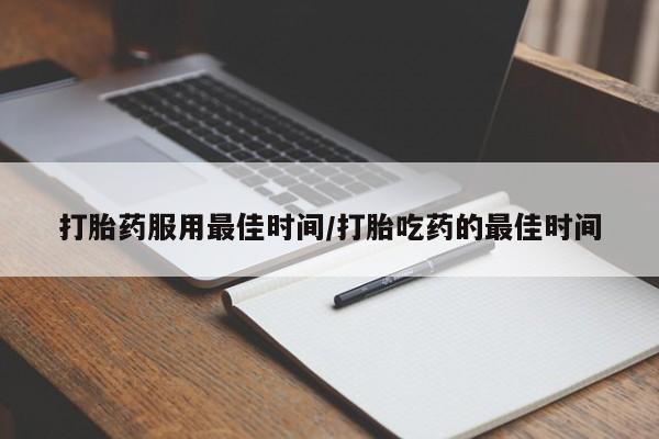 打胎药购买联系方式在线 打胎药服用最佳时间/打胎吃药的最佳时间