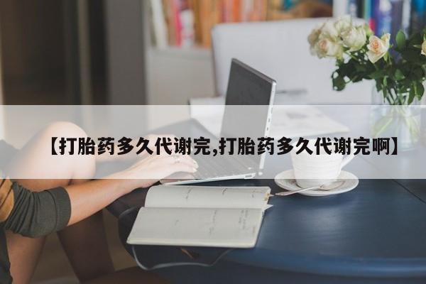 打胎药购买联系方式在线 【打胎药多久代谢完,打胎药多久代谢完啊】