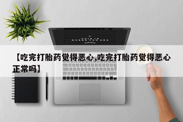打胎药购买联系方式在线 【吃完打胎药觉得恶心,吃完打胎药觉得恶心正常吗】
