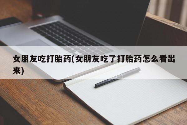 打胎药/流产药专卖微信女朋友吃打胎药(女朋友吃了打胎药怎么看出来)