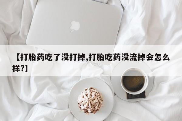 打胎药货到付款【打胎药吃了没打掉,打胎吃药没流掉会怎么样?】