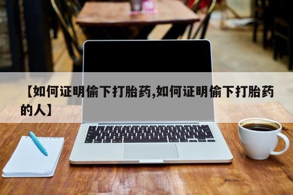 咨询购买正品米非司酮片【如何证明偷下打胎药,如何证明偷下打胎药的人】