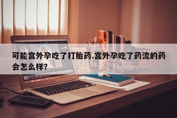 打胎药货到付款可能宫外孕吃了打胎药.宫外孕吃了药流的药会怎么样？