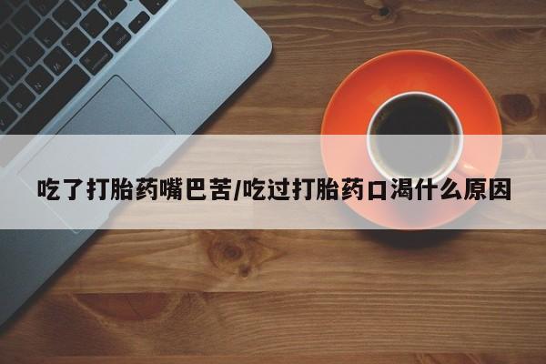 网上打胎药私人店,打胎药专卖吃了打胎药嘴巴苦/吃过打胎药口渴什么原因