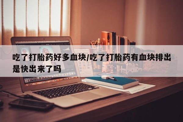 网上打胎药私人店,打胎药专卖吃了打胎药好多血块/吃了打胎药有血块排出是快出来了吗