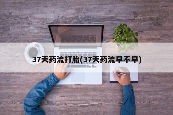 网上打胎药私人店,打胎药专卖37天药流打胎(37天药流早不早)