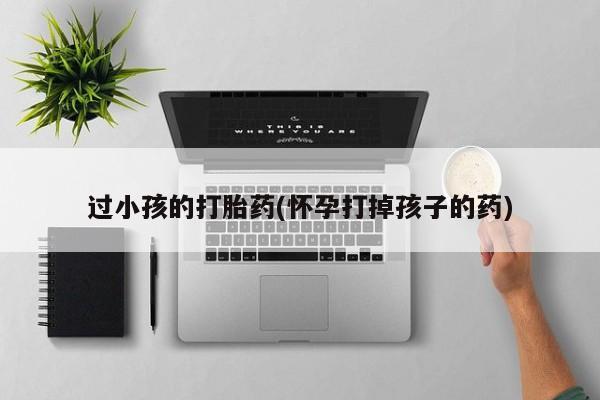 网上打胎药私人店,打胎药专卖过小孩的打胎药(怀孕打掉孩子的药)