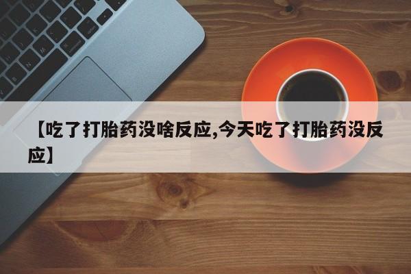 网上打胎药私人店,打胎药专卖【吃了打胎药没啥反应,今天吃了打胎药没反应】