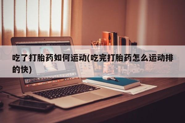 网上打胎药私人店,打胎药专卖吃了打胎药如何运动(吃完打胎药怎么运动排的快)