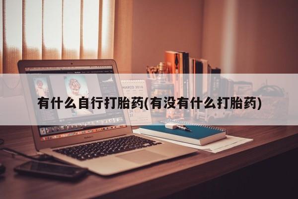 网上打胎药私人店,打胎药专卖有什么自行打胎药(有没有什么打胎药)