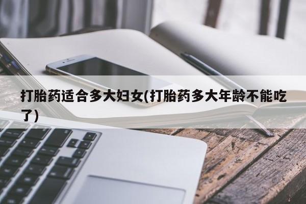 网上打胎药私人店,打胎药专卖打胎药适合多大妇女(打胎药多大年龄不能吃了)