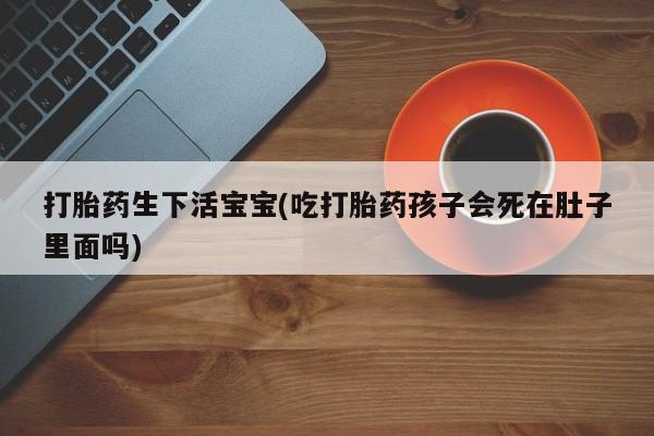 咨询购买正品米非司酮片打胎药生下活宝宝(吃打胎药孩子会死在肚子里面吗)