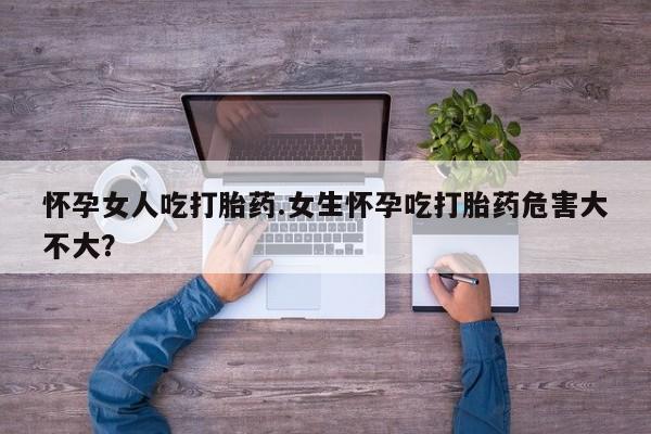 网上打胎药私人店,打胎药专卖怀孕女人吃打胎药.女生怀孕吃打胎药危害大不大？