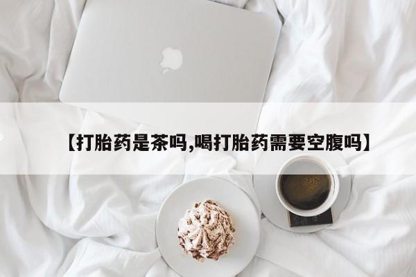 网上打胎药私人店,打胎药专卖【打胎药是茶吗,喝打胎药需要空腹吗】