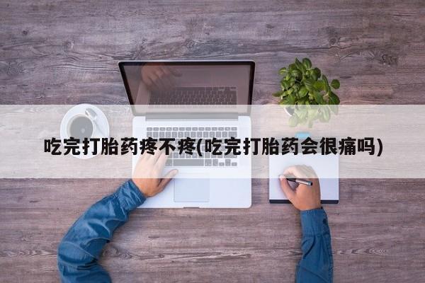 网上打胎药私人店,打胎药专卖吃完打胎药疼不疼(吃完打胎药会很痛吗)