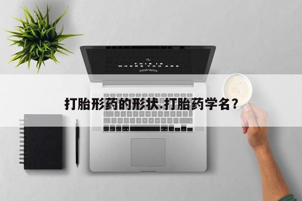 网上打胎药私人店,打胎药专卖打胎形药的形状.打胎药学名？
