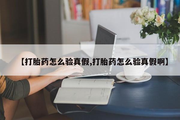 网上打胎药私人店,打胎药专卖【打胎药怎么验真假,打胎药怎么验真假啊】