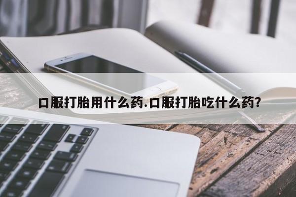 网上购买打胎药联系方式口服打胎用什么药.口服打胎吃什么药？