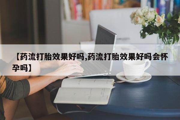 网上购买打胎药联系方式【药流打胎效果好吗,药流打胎效果好吗会怀孕吗】