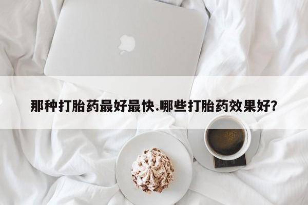 网上购买打胎药联系方式那种打胎药最好最快.哪些打胎药效果好？